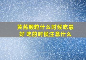 黄芪颗粒什么时候吃最好 吃的时候注意什么